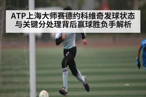ATP上海大师赛德约科维奇发球状态与关键分处理背后赢球胜负手解析