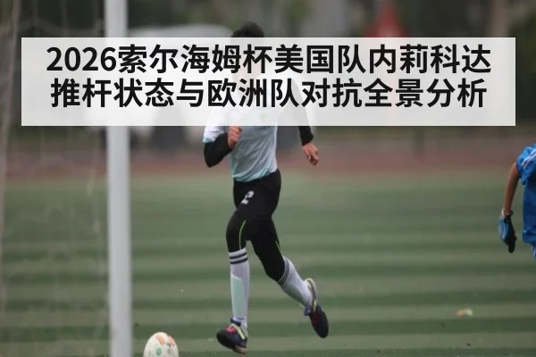 2026索尔海姆杯美国队内莉科达推杆状态与欧洲队对抗全景分析