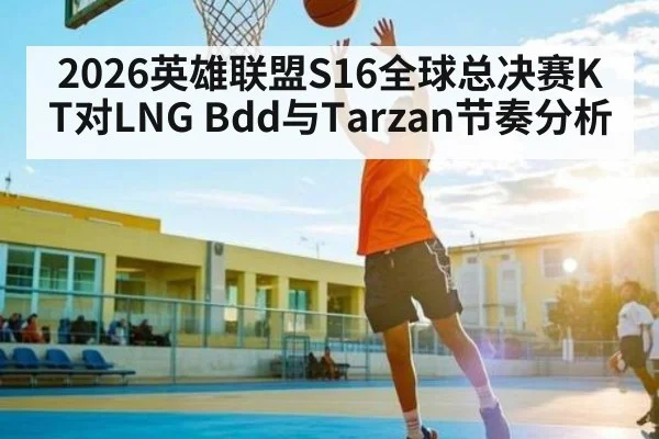 2026英雄联盟S16全球总决赛KT对LNG Bdd与Tarzan节奏分析